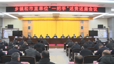 徐长斌主持召开乡镇和市直单位“一把手”述责述廉会议：压紧压实管党治党政治责任 坚定不移把全面从严治党向纵深推进