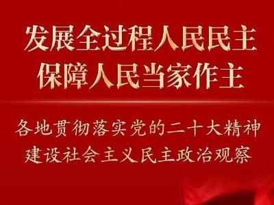 新时代新征程新伟业丨发展全过程人民民主，保障人民当家作主——各地贯彻落实党的二十大精神建设社会主义民主政治观察