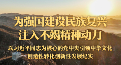 为强国建设民族复兴注入不竭精神动力——以习近平同志为核心的党中央引领中华文化创造性转化创新性发展纪实