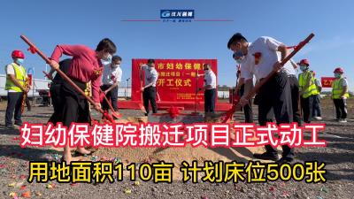 妇幼保健院搬迁项目正式动工 用地面积110亩 计划床位500张