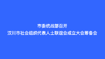 市委统战部召开汉川市社会组织代表人士联谊会成立大会筹备会