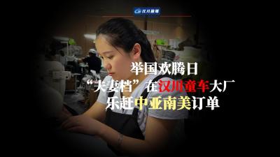 视频 | 举国欢腾日 “夫妻档”在汉川童车大厂 乐赶中亚南美订单