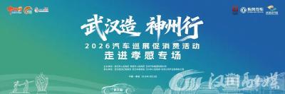 本周六，“武汉造 神州行”2026汽车巡展促消费活动将走进孝感汉川