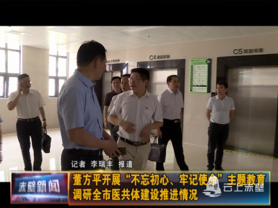 董方平开展“不忘初心、牢记使命”主题教育 调研全市医共体建设推进情况