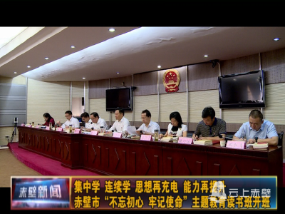 集中学 连续学 思想再充电 能力再提升 赤壁市“不忘初心、牢记使命”主题教育读书班开班