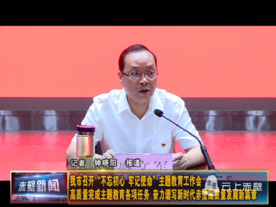 赤壁市召开“不忘初心 牢记使命”主题教育工作会 高质量完成主题教育各项任务 奋力谱写新时代赤壁高质量发展新篇章