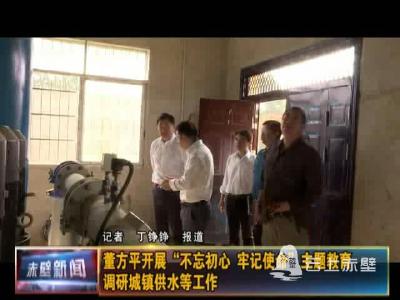 董方平开展“不忘初心、牢记使命”主题教育 调研城镇供水等工作