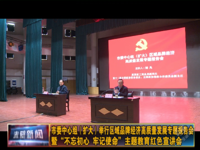 市委中心组（扩大）举行区域品牌经济高质量发展专题报告会暨“不忘初心、牢记使命”主题教育红色宣讲会