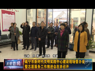 咸宁市新时代文明实践中心建设现场督办会暨志愿服务工作推进会在赤召开