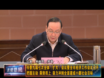 市委九届七次全体（扩大）会议暨全市经济工作会议召开 把握主动 乘势而上 奋力冲刺全面建成小康社会目标