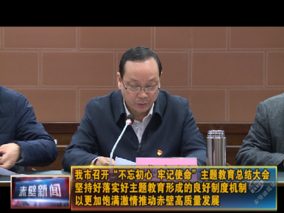 赤壁市召开“不忘初心、牢记使命”主题教育总结大会 坚持好落实好主题教育形成的良好制度机制 以更加饱满激情推动赤壁高质量发展