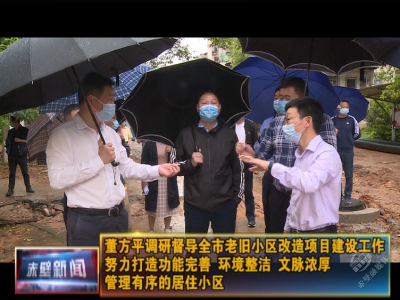 董方平调研督导全市老旧小区改造项目建设工作 努力打造功能完善、环境整洁、文脉浓厚、管理有序的居住小区