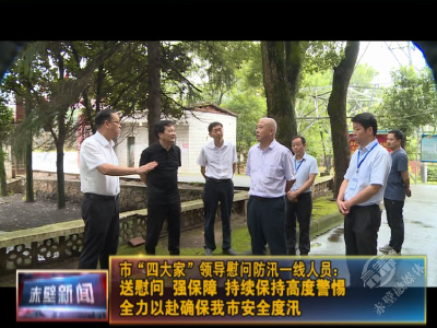 市“四大家”领导慰问防汛一线人员：送慰问 强保障 持续保持高度警惕 全力以赴确保安全度汛