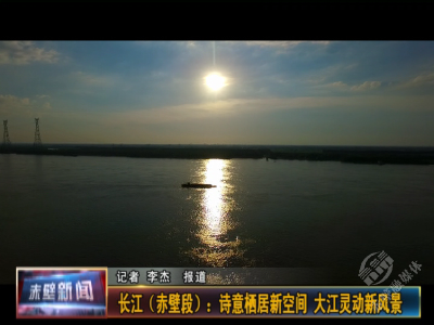 长江（赤壁段）：诗意栖居新空间 大江灵动新风景