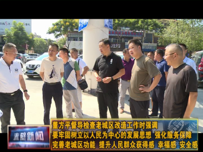 董方平督导检查老城区改造工作时强调 要牢固树立以人民为中心的发展思想 强化服务保障 完善老城区功能 提升人民群众获得感、幸福感、安全感