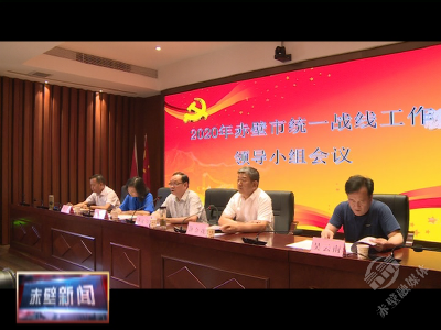 市委统一战线领导小组召开全体会议 凝聚思想共识 强化担当作为 努力在推动赤壁高质量发展中展现统战作为