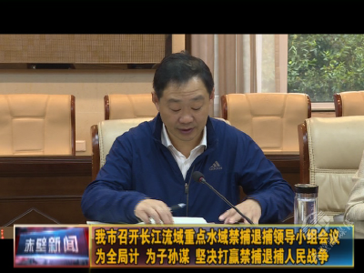赤壁市召开长江流域重点水域禁捕退捕领导小组会议 为全局计 为子孙谋 坚决打赢禁捕退捕人民战争