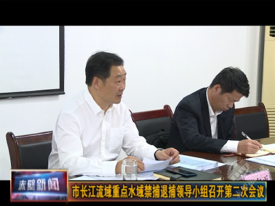 市长江流域重点水域禁捕退捕领导小组召开第二次会议
