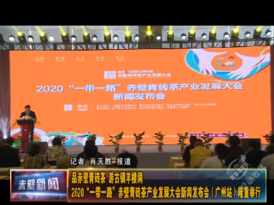 品赤壁青砖茶 游古镇羊楼洞 2020“一带一路”赤壁青砖茶产业发展大会新闻发布会（广州站）隆重举行