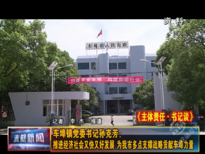 主体责任·书记谈④| 车埠镇党委书记孙克芳：推进经济社会又快又好发展 为赤壁市多点支撑战略贡献车埠力量