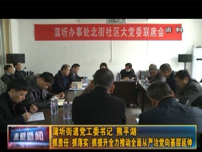 主体责任·书记谈| 蒲圻街道党工委书记熊平湖：抓责任、抓落实、抓提升 全力推动全面从严治党向基层延伸