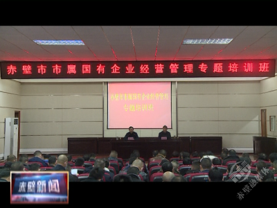赤壁市举办市属国有企业经营管理专题培训班