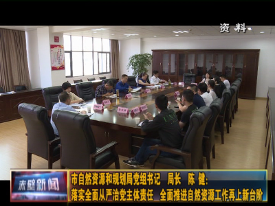 主体责任·书记谈| 市自然资源和规划局党组书记局长陈健：落实全面从严治党主体责任 全面推进自然资源工作再上新台阶