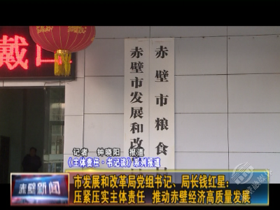 主体责任·书记谈| 市发展和改革局党组书记、局长钱红星：压紧压实主体责任 推动赤壁经济高质量发展