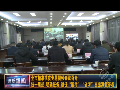 全市精准扶贫专题视频会议召开 统一思想 明确任务 确保“国考”“省考”交出满意答卷