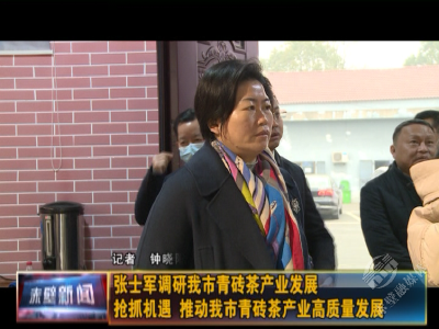 张士军调研赤壁青砖茶产业发展 抢抓机遇 推动赤壁青砖茶产业高质量发展