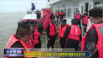 湘鄂多部门开展长江流域打击非法捕捞跨区域联合执法行动