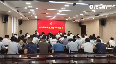 狠抓落实 确保全年决战决胜全市纪检监察工作半年推进会召开