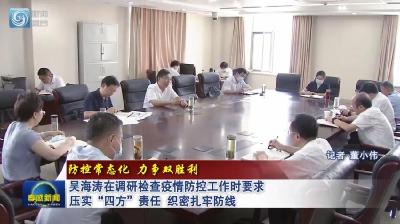 吴海涛在调研检查疫情防控工作时要求 压实“四方”责任织密扎牢防线