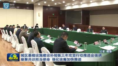 城区基础设施建设补短板三年攻坚行动推进会强调 凝聚共识担当使命  强化统筹加快推进 