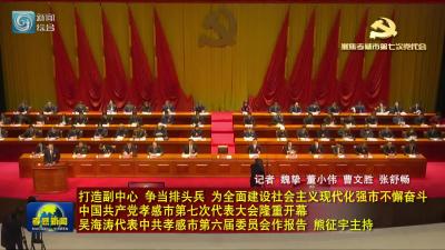 打造副中心 争当排头兵 为全面建设社会主义现代化强市不懈奋斗 中国共产党孝感市第七次代表大会隆重开幕 吴海涛代表中共孝感市第六届委员会作报告 熊征宇主持