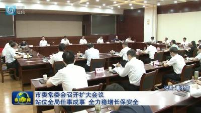市委常委会召开扩大会议 站位全局任事成事  全力稳增长保安全
