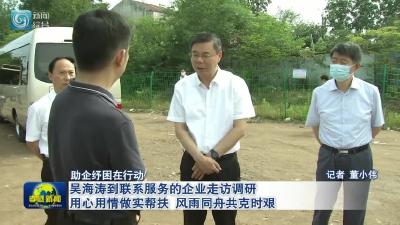 助企纾困在行动 吴海涛到联系服务的企业走访调研 用心用情做实帮扶 风雨同舟共克时艰 