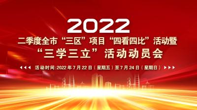2022 年二季度全市“三区”项目 “四看四比”活动暨“三学三立”活动动员会
