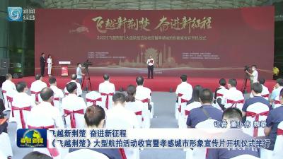 飞越新荆楚  奋进新征程  《飞越荆楚》大型航拍活动收官暨孝感城市形象宣传片开机仪式举行