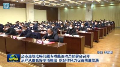 全市违规吃喝问题专项整治动员部署会召开  从严从重抓好专项整治 以好作风力促高质量发展