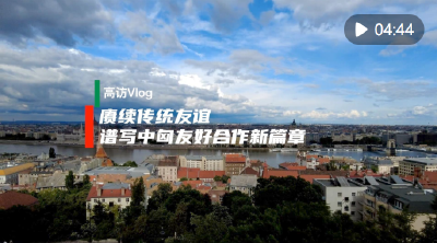 高访Vlog｜赓续传统友谊 谱写中匈友好合作新篇章