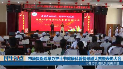 【民生视点】市康复医院举办护士节健康科普情景剧大赛暨表彰大会