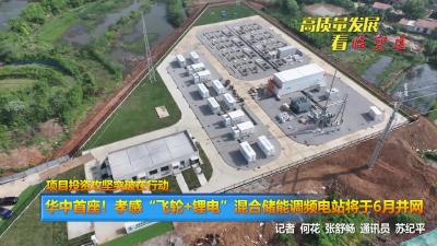 【高质量发展看“三区”】项目投资攻坚突破在行动|华中首座！孝感“飞轮+锂电”混合储能调频电站将于6月并网