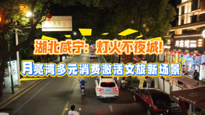 湖北咸宁：灯火不夜城！月亮湾多元消费激活文旅新场景