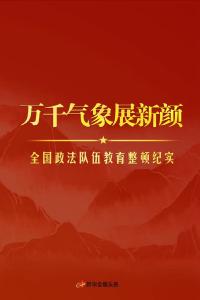 万千气象展新颜——全国政法队伍教育整顿纪实 