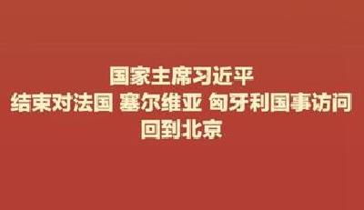 习近平结束对法国、塞尔维亚和匈牙利国事访问回到北京