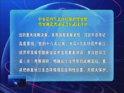 中央第四生态环境保护督察组督察湖北省动员会在武汉召开