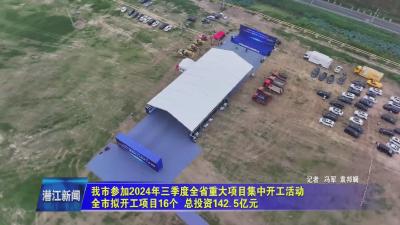 我市参加2024年三季度全省重大项目集中开工活动  全市拟开工项目16个  总投资142.5亿元
