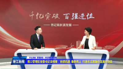 熊口管理区党委书记吴明星——抢抓机遇乘势而上 打造农文旅融合示范区