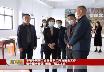 视频丨市领导调研工会服务职工阵地建设工作  整合服务资源 建设“职工之家”